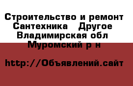 Строительство и ремонт Сантехника - Другое. Владимирская обл.,Муромский р-н